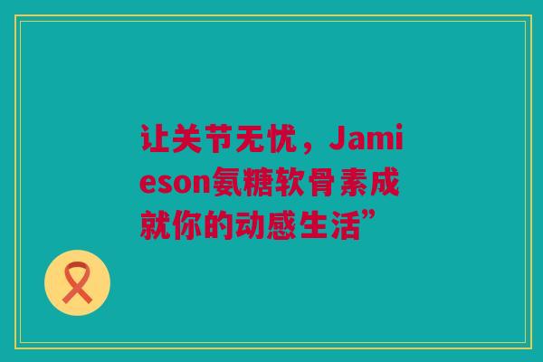 让关节无忧，Jamieson氨糖软骨素成就你的动感生活”