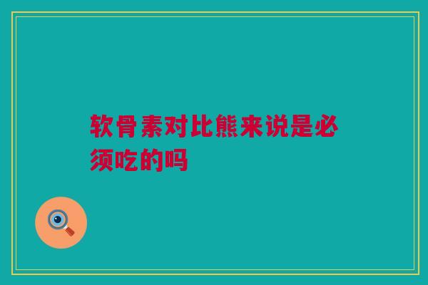 软骨素对比熊来说是必须吃的吗