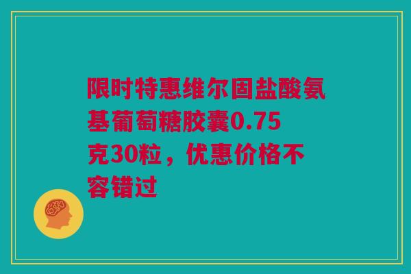 限时特惠维尔固盐酸氨基葡萄糖胶囊0.75克30粒，优惠价格不容错过