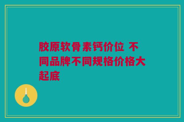 胶原软骨素钙价位 不同品牌不同规格价格大起底