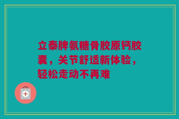 立泰牌氨糖骨胶原钙胶囊，关节舒适新体验，轻松走动不再难