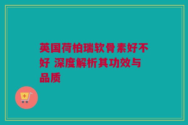英国荷柏瑞软骨素好不好 深度解析其功效与品质