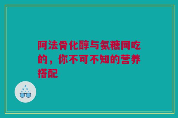 阿法骨化醇与氨糖同吃的，你不可不知的营养搭配