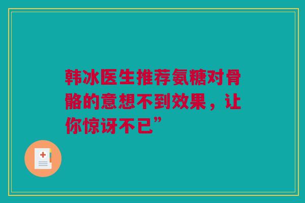 韩冰医生推荐氨糖对骨骼的意想不到效果，让你惊讶不已”