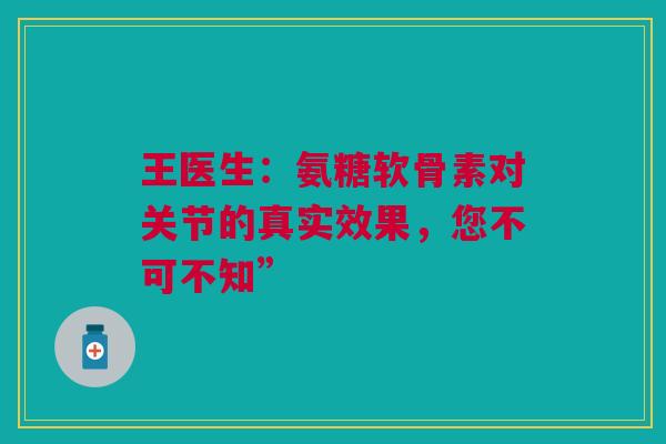王医生：氨糖软骨素对关节的真实效果，您不可不知”