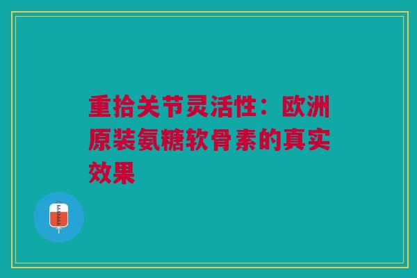重拾关节灵活性：欧洲原装氨糖软骨素的真实效果