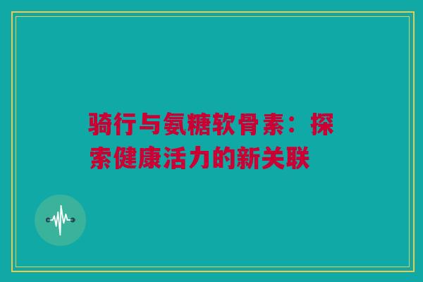 骑行与氨糖软骨素：探索健康活力的新关联