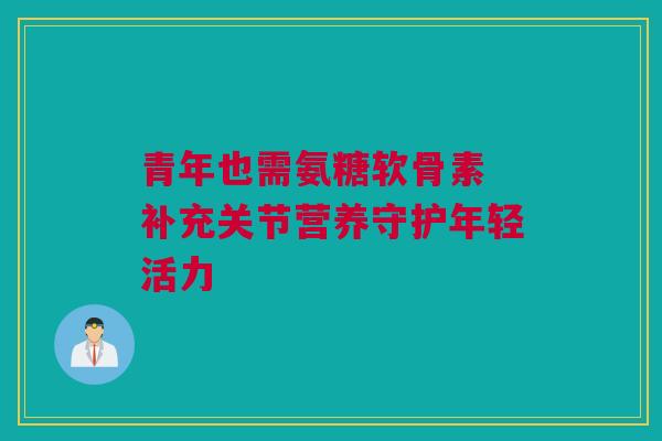 青年也需氨糖软骨素 补充关节营养守护年轻活力