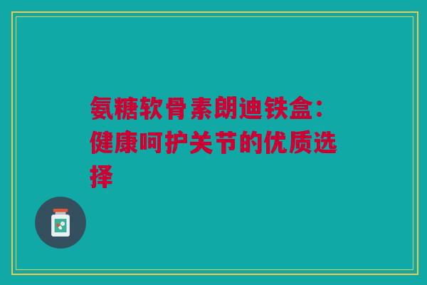 氨糖软骨素朗迪铁盒：健康呵护关节的优质选择