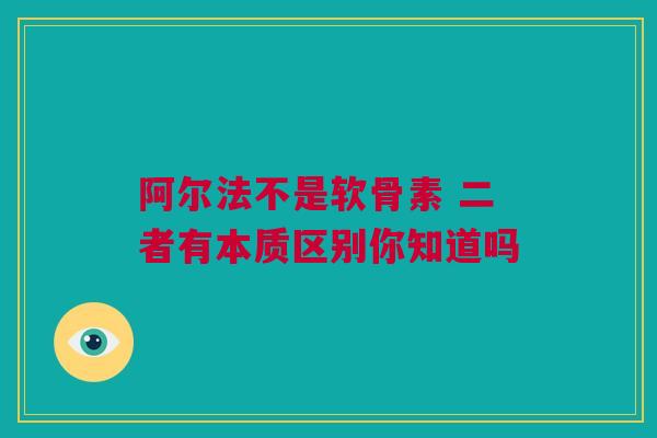 阿尔法不是软骨素 二者有本质区别你知道吗