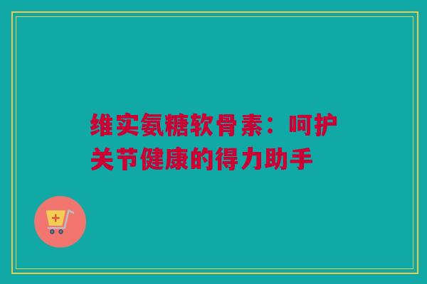 维实氨糖软骨素：呵护关节健康的得力助手