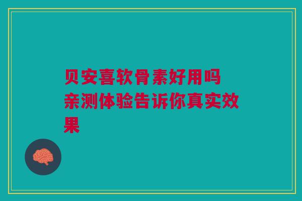 贝安喜软骨素好用吗 亲测体验告诉你真实效果